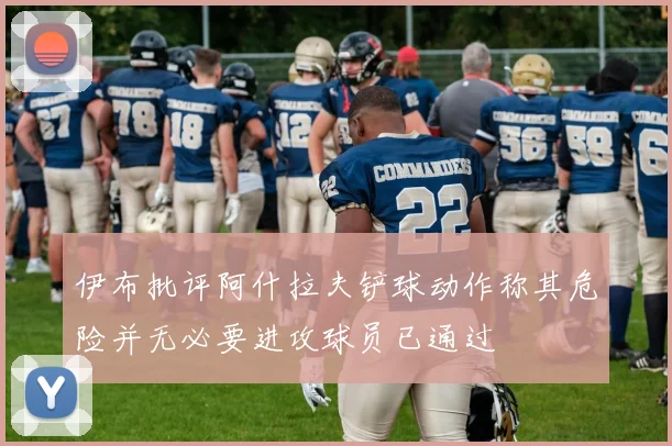 伊布批评阿什拉夫铲球动作称其危险并无必要进攻球员已通过