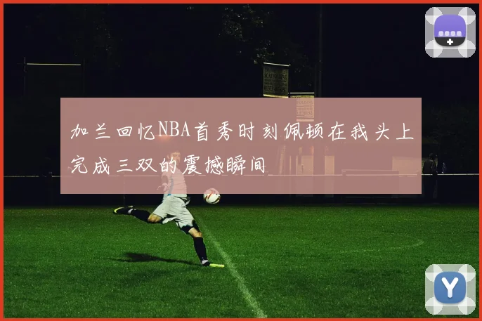加兰回忆NBA首秀时刻佩顿在我头上完成三双的震撼瞬间