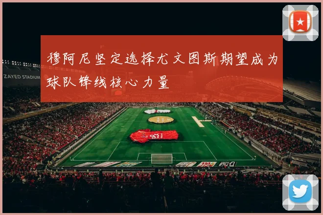 穆阿尼坚定选择尤文图斯期望成为球队锋线核心力量