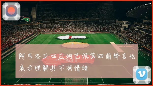 阿韦洛亚回应姆巴佩第四前锋言论表示理解其不满情绪