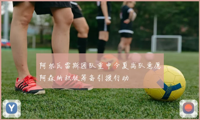 阿尔瓦雷斯团队重申今夏离队意愿阿森纳积极筹备引援行动