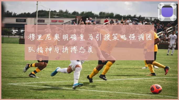 穆里尼奥明确皇马引援策略强调团队精神与拼搏态度