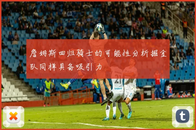 詹姆斯回归骑士的可能性分析掘金队同样具备吸引力