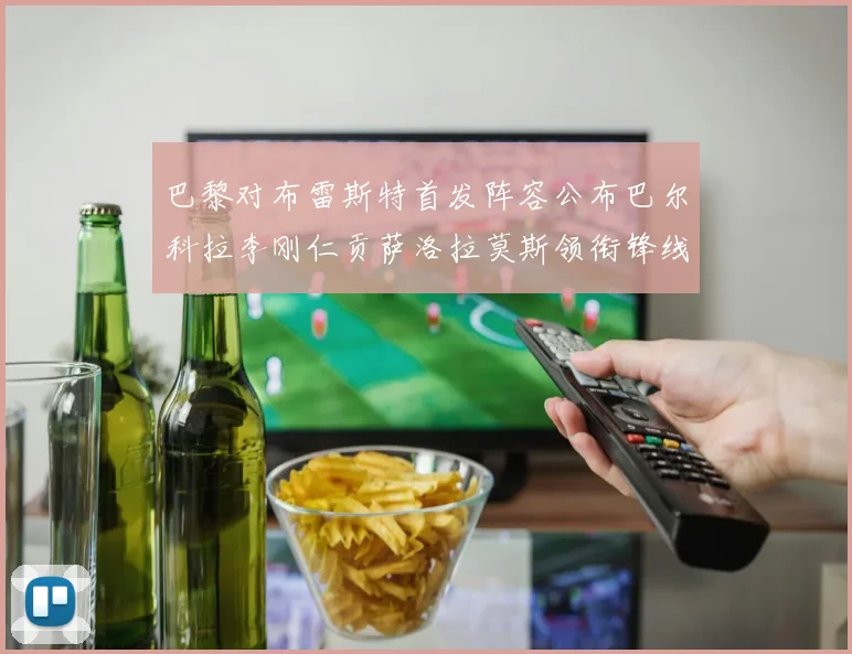 巴黎对布雷斯特首发阵容公布巴尔科拉李刚仁贡萨洛拉莫斯领衔锋线